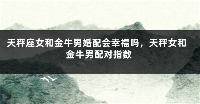 天秤座女和金牛男婚配会幸福吗，天秤女和金牛男配对指数