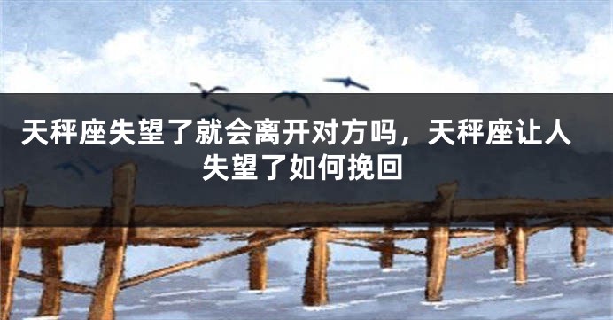 天秤座失望了就会离开对方吗，天秤座让人失望了如何挽回