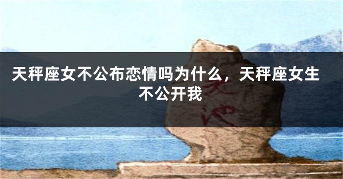 天秤座女不公布恋情吗为什么，天秤座女生不公开我
