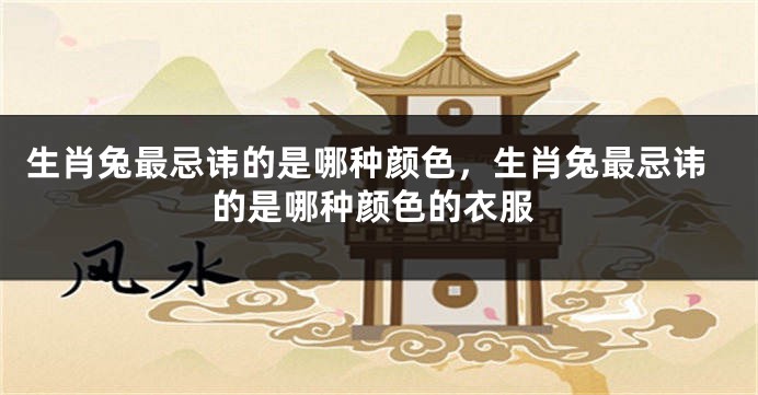 生肖兔最忌讳的是哪种颜色，生肖兔最忌讳的是哪种颜色的衣服