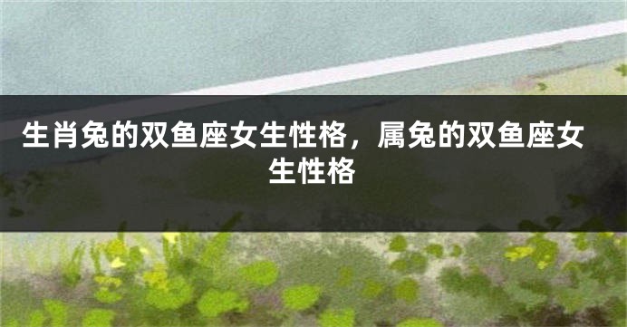生肖兔的双鱼座女生性格，属兔的双鱼座女生性格