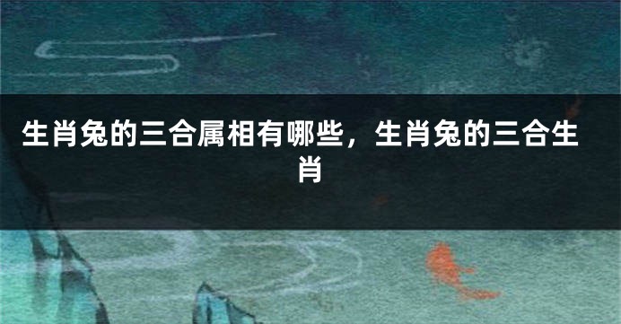 生肖兔的三合属相有哪些，生肖兔的三合生肖