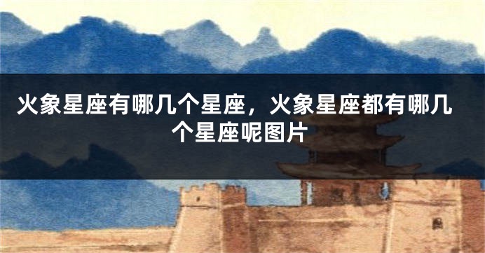 火象星座有哪几个星座,火象星座都有哪几个星座呢图片