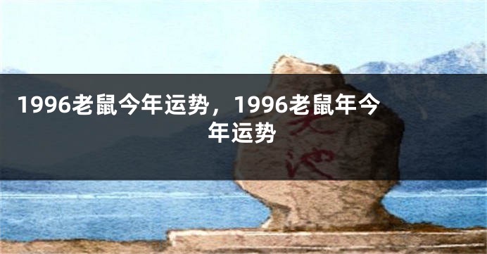 1996老鼠今年运势，1996老鼠年今年运势