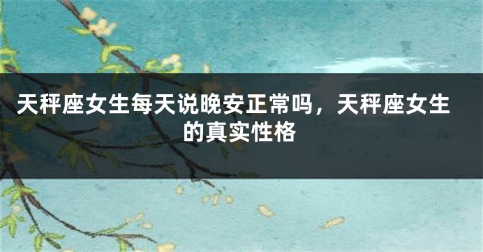 天秤座女生每天说晚安正常吗，天秤座女生的真实性格