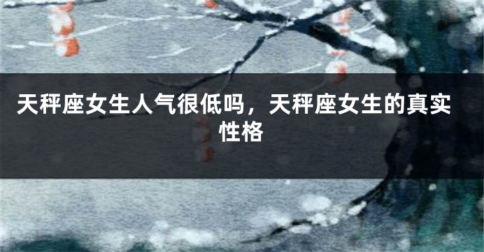 天秤座女生人气很低吗，天秤座女生的真实性格