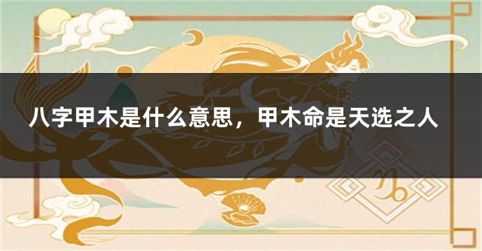 八字甲木是什么意思，甲木命是天选之人