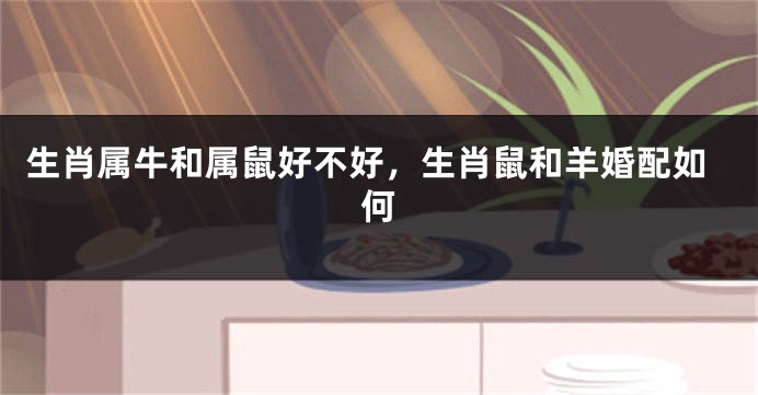 生肖属牛和属鼠好不好，生肖鼠和羊婚配如何