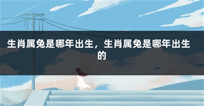 生肖属兔是哪年出生，生肖属兔是哪年出生的