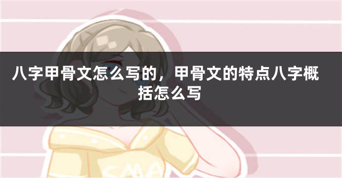 八字甲骨文怎么写的，甲骨文的特点八字概括怎么写