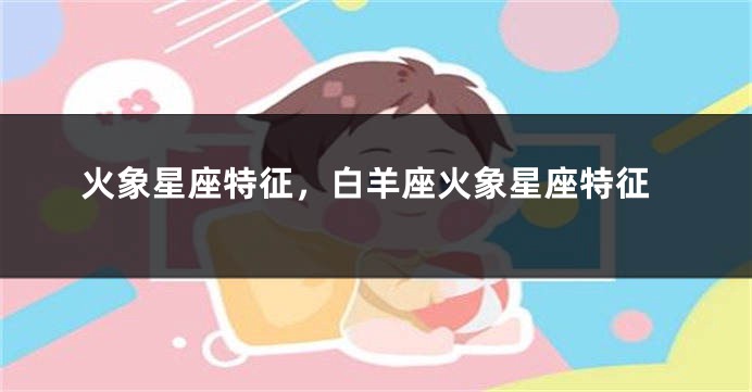 火象星座特征,白羊座火象星座特征