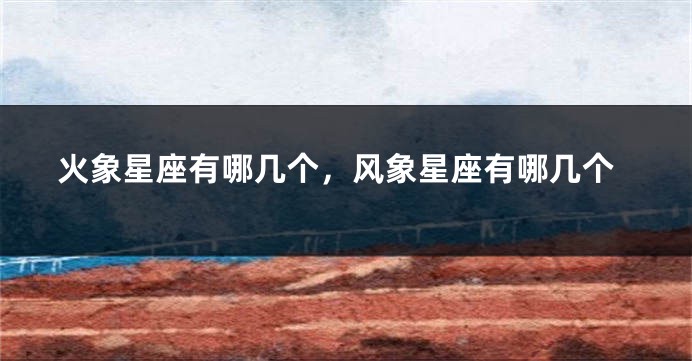 火象星座有哪几个，风象星座有哪几个