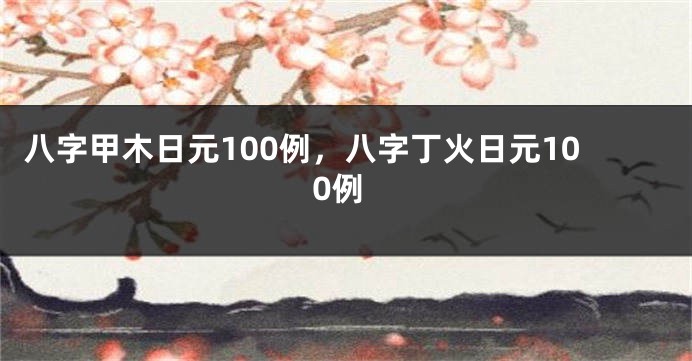 八字甲木日元100例，八字丁火日元100例