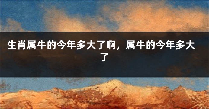 生肖属牛的今年多大了啊，属牛的今年多大了