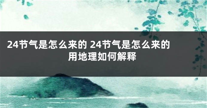 24节气是怎么来的 24节气是怎么来的用地理如何解释