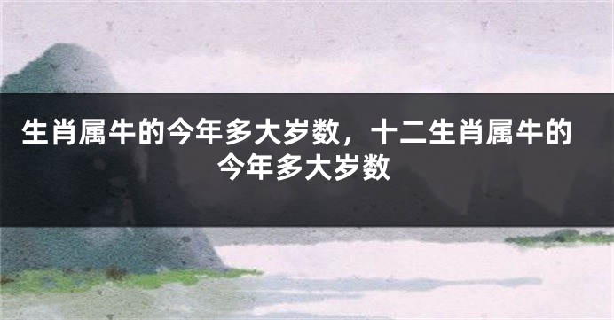 生肖属牛的今年多大岁数，十二生肖属牛的今年多大岁数