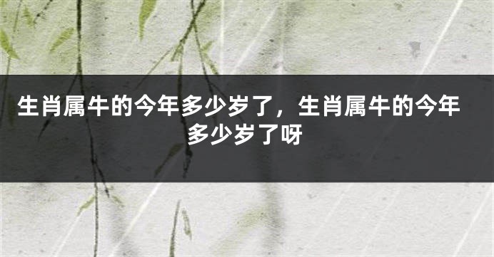 生肖属牛的今年多少岁了，生肖属牛的今年多少岁了呀