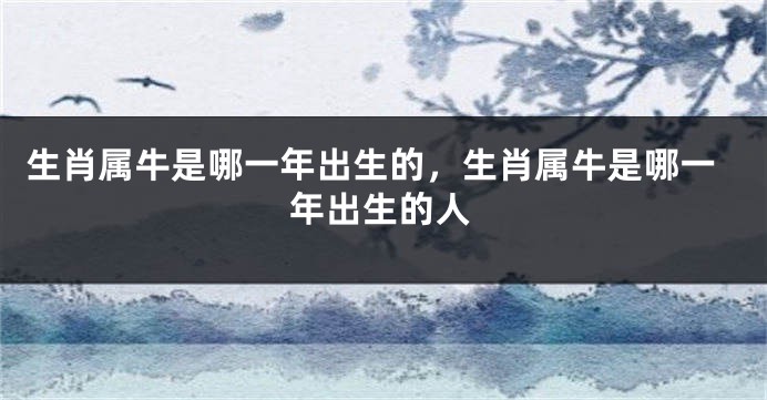 生肖属牛是哪一年出生的，生肖属牛是哪一年出生的人