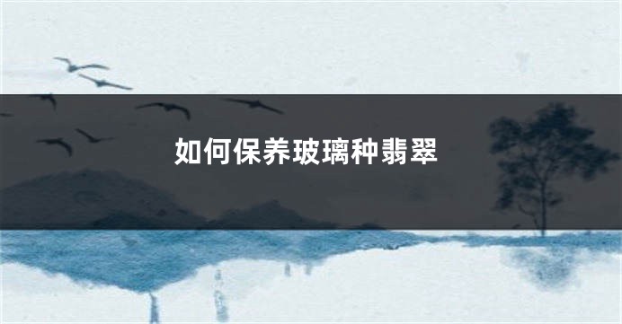 如何保养玻璃种翡翠