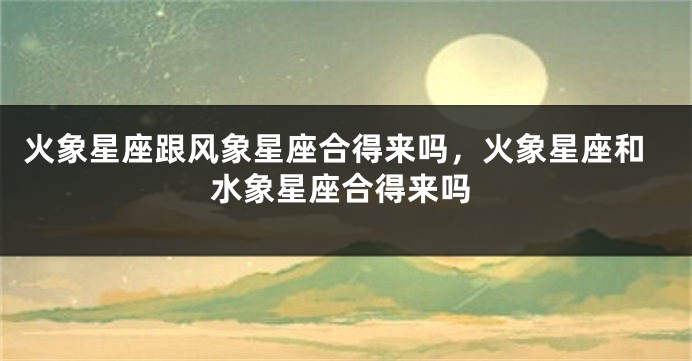 火象星座跟风象星座合得来吗，火象星座和水象星座合得来吗