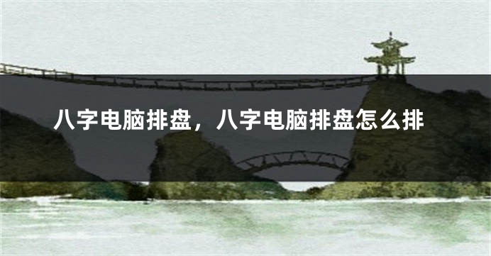 八字电脑排盘，八字电脑排盘怎么排