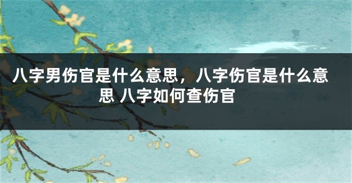 八字男伤官是什么意思，八字伤官是什么意思 八字如何查伤官