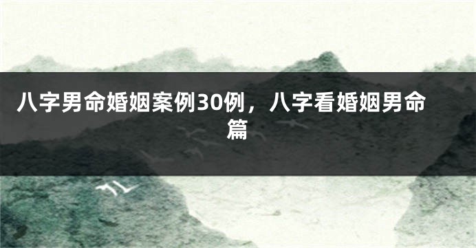 八字男命婚姻案例30例，八字看婚姻男命篇