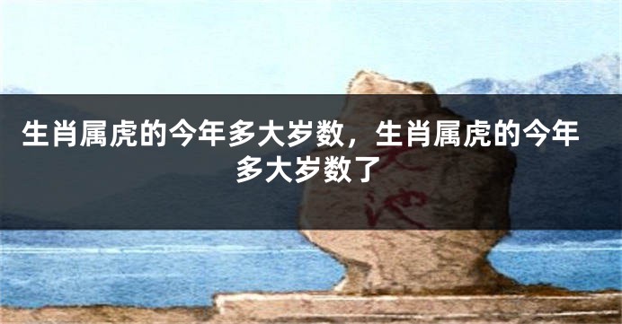 生肖属虎的今年多大岁数，生肖属虎的今年多大岁数了