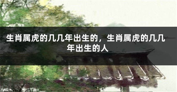 生肖属虎的几几年出生的，生肖属虎的几几年出生的人