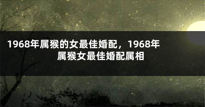 1968年属猴的女最佳婚配,1968年属猴女最佳婚配属相