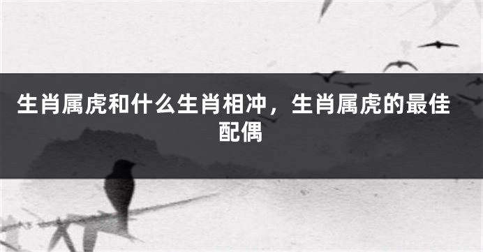 生肖属虎和什么生肖相冲，生肖属虎的最佳配偶