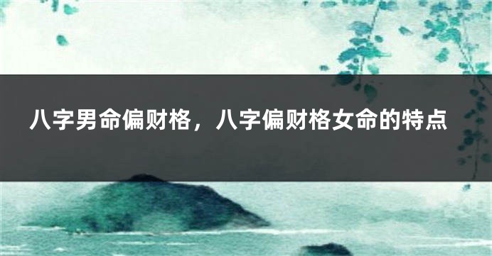 八字男命偏财格，八字偏财格女命的特点