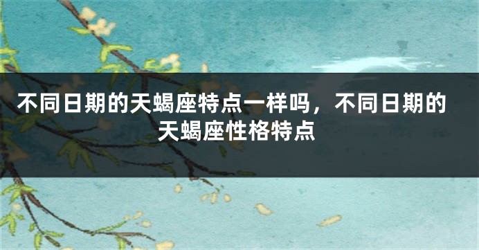 不同日期的天蝎座特点一样吗，不同日期的天蝎座性格特点