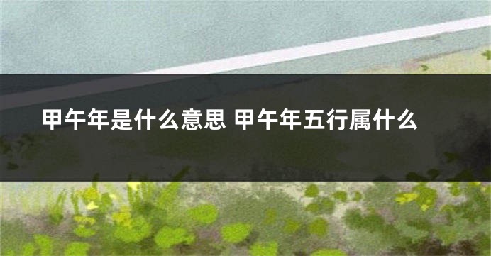 甲午年是什么意思 甲午年五行属什么
