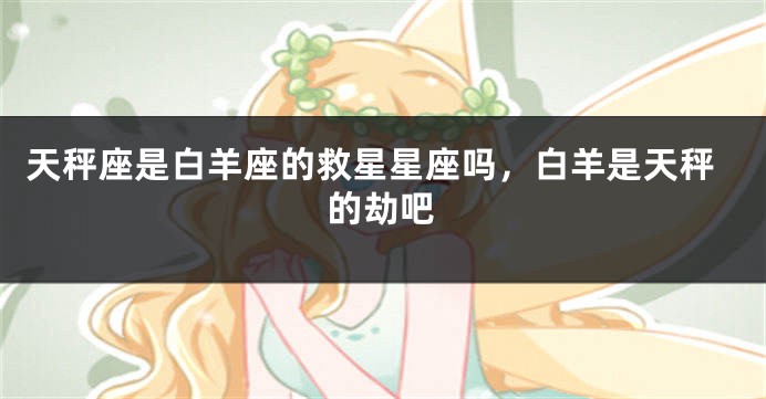 天秤座是白羊座的救星星座吗，白羊是天秤的劫吧