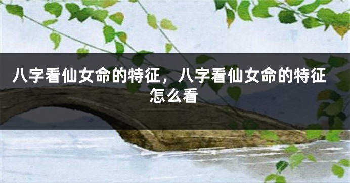 八字看仙女命的特征,八字看仙女命的特征怎么看