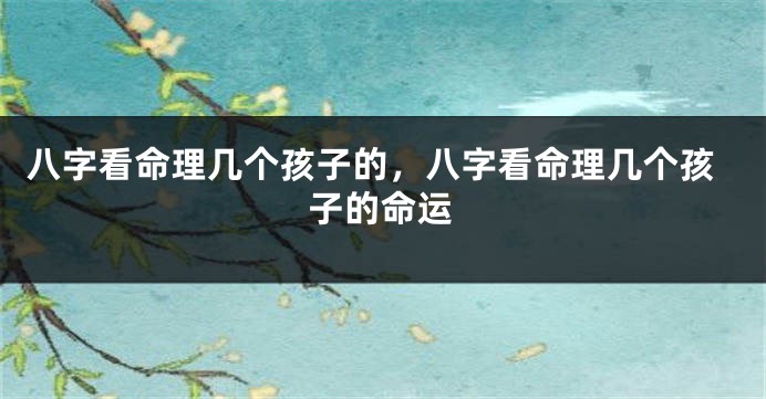 八字看命理几个孩子的，八字看命理几个孩子的命运