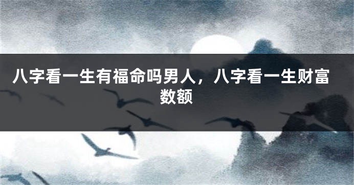 八字看一生有福命吗男人，八字看一生财富数额