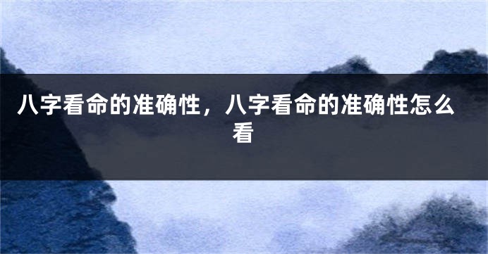八字看命的准确性，八字看命的准确性怎么看