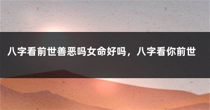 八字看前世善恶吗女命好吗，八字看你前世