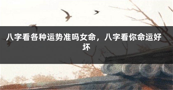 八字看各种运势准吗女命，八字看你命运好坏