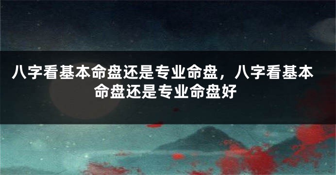 八字看基本命盘还是专业命盘，八字看基本命盘还是专业命盘好