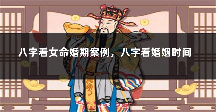 八字看女命婚期案例，八字看婚姻时间