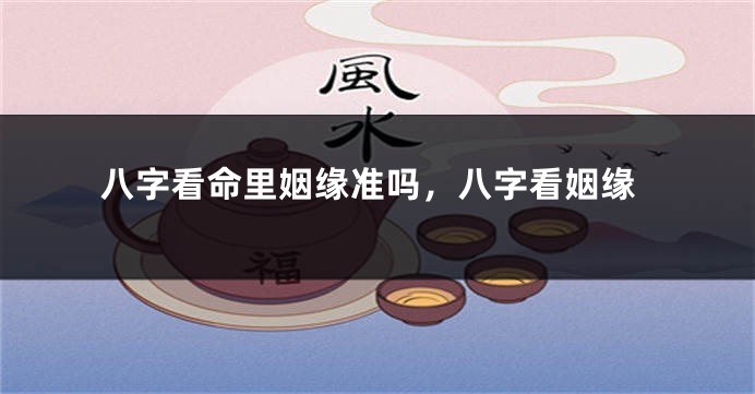 八字看命里姻缘准吗，八字看姻缘
