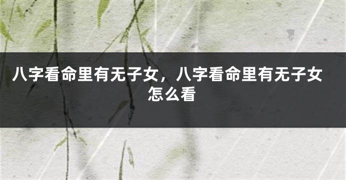 八字看命里有无子女,八字看命里有无子女怎么看