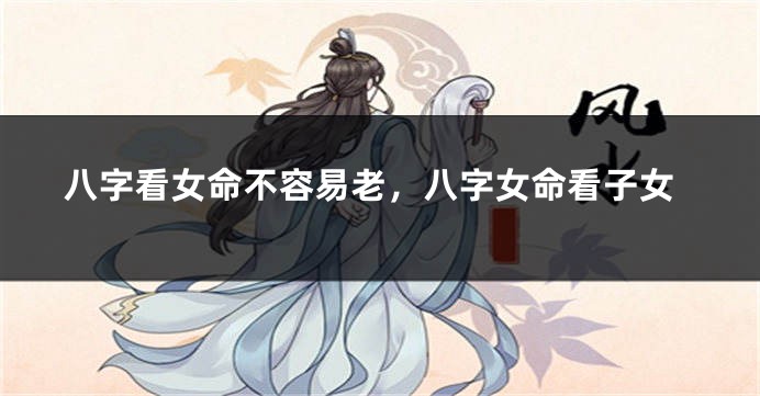 八字看女命不容易老，八字女命看子女