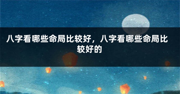 八字看哪些命局比较好，八字看哪些命局比较好的