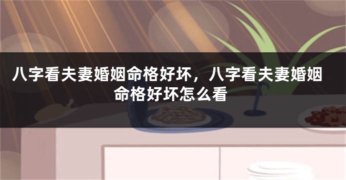 八字看夫妻婚姻命格好坏，八字看夫妻婚姻命格好坏怎么看