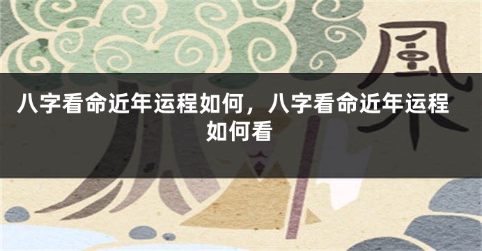 八字看命近年运程如何，八字看命近年运程如何看