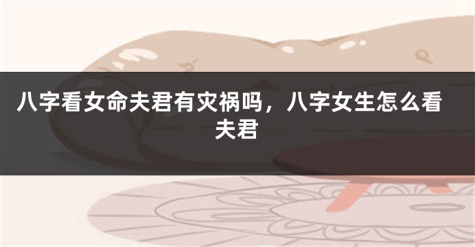 八字看女命夫君有灾祸吗，八字女生怎么看夫君
